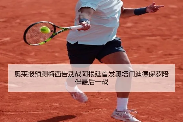 奥莱报预测梅西告别战阿根廷首发奥塔门迪德保罗陪伴最后一战（hth.comapp）