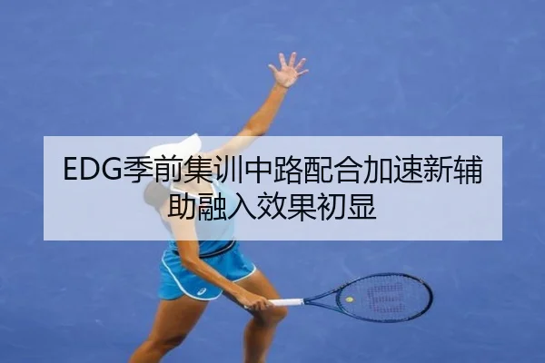 EDG季前集训中路配合加速新辅助融入效果初显（hth.comapp）